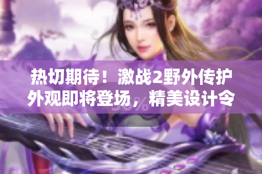 熱切期待！激戰(zhàn)2野外傳護外觀即將登場，精美設計令人矚目！