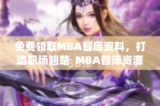 免費(fèi)領(lǐng)取MBA智庫(kù)資料，打造職場(chǎng)翹楚  MBA智庫(kù)資源免費(fèi)獲取(1)