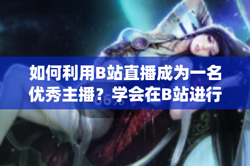 如何利用B站直播成為一名優(yōu)秀主播？學(xué)會在B站進(jìn)行直播的方法(1)