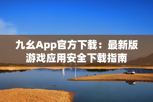 九幺App官方下載：最新版游戲應用安全下載指南