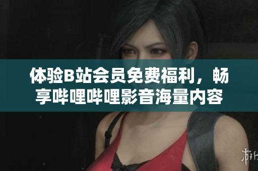 體驗(yàn)B站會(huì)員免費(fèi)福利，暢享嗶哩嗶哩影音海量?jī)?nèi)容