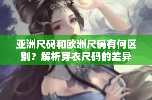 亞洲尺碼和歐洲尺碼有何區(qū)別？解析穿衣尺碼的差異