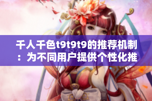 千人千色t9t9t9的推薦機(jī)制：為不同用戶(hù)提供個(gè)性化推薦