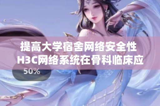 提高大學(xué)宿舍網(wǎng)絡(luò)安全性 H3C網(wǎng)絡(luò)系統(tǒng)在骨科臨床應(yīng)用的相關(guān)實踐