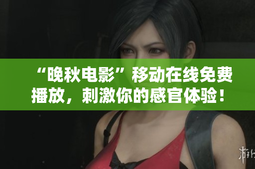 “晚秋電影”移動(dòng)在線免費(fèi)播放，刺激你的感官體驗(yàn)！