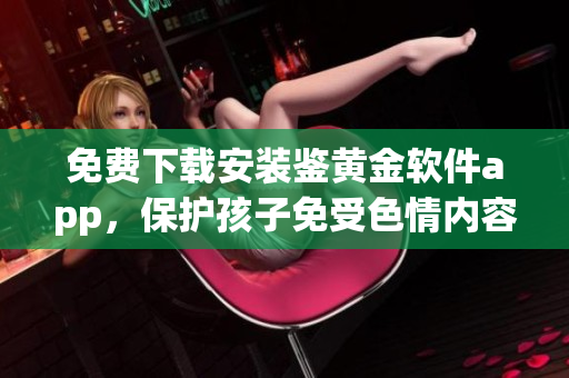 免費下載安裝鑒黃金軟件app，保護孩子免受色情內(nèi)容侵害