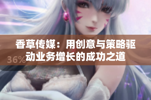 香草傳媒：用創(chuàng)意與策略驅(qū)動(dòng)業(yè)務(wù)增長(zhǎng)的成功之道