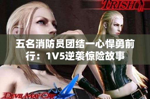 五名消防員團結(jié)一心悍勇前行：1V5逆襲驚險故事