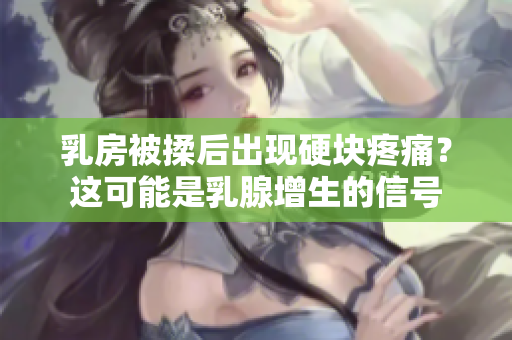 乳房被揉后出現(xiàn)硬塊疼痛？這可能是乳腺增生的信號(hào)