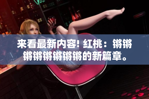 來(lái)看最新內(nèi)容! 紅桃：鏘鏘鏘鏘鏘鏘鏘鏘的新篇章。