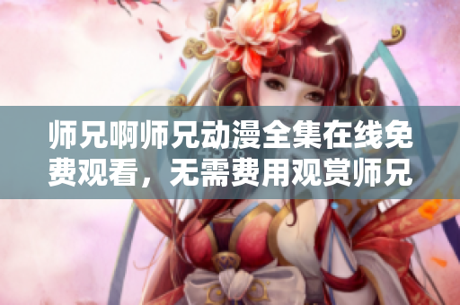 師兄啊師兄動漫全集在線免費(fèi)觀看，無需費(fèi)用觀賞師兄啊師兄動漫完整版