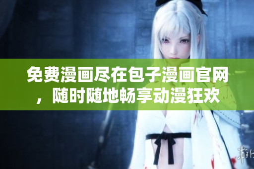 免費漫畫盡在包子漫畫官網(wǎng)，隨時隨地暢享動漫狂歡