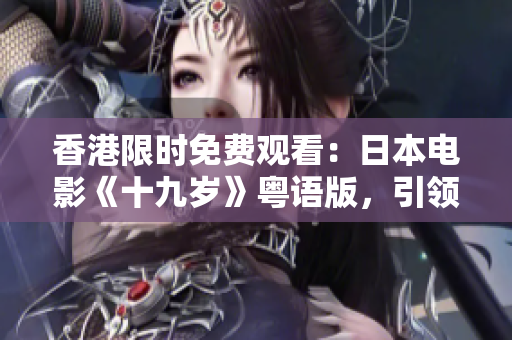 香港限時免費觀看：日本電影《十九歲》粵語版，引領(lǐng)你重返青澀歲月