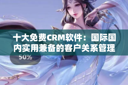 十大免費(fèi)CRM軟件：國際國內(nèi)實(shí)用兼?zhèn)涞目蛻絷P(guān)系管理工具推薦