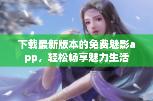 下載最新版本的免費(fèi)魅影app，輕松暢享魅力生活