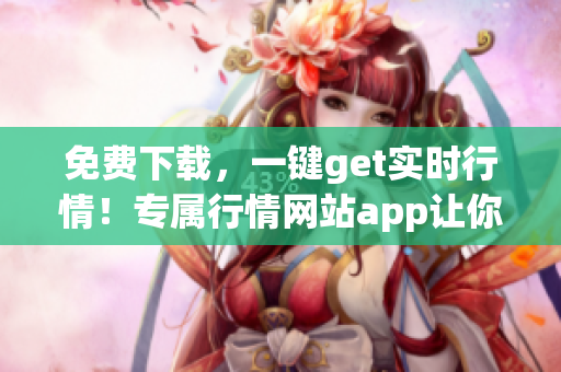 免費(fèi)下載，一鍵get實(shí)時(shí)行情！專屬行情網(wǎng)站app讓你炒股更輕松