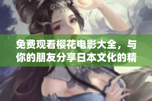 免費(fèi)觀看櫻花電影大全，與你的朋友分享日本文化的精彩與魅力！(1)
