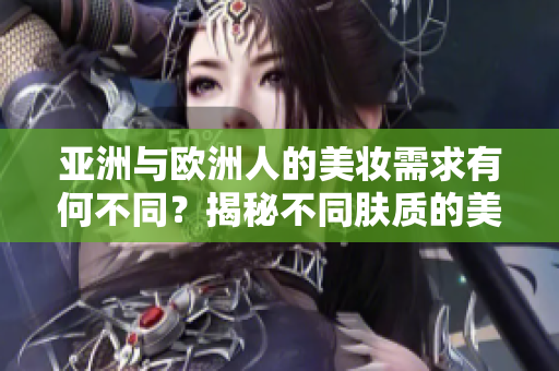 亞洲與歐洲人的美妝需求有何不同？揭秘不同膚質(zhì)的美妝秘籍