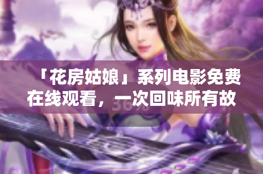 「花房姑娘」系列電影免費(fèi)在線觀看，一次回味所有故事情節(jié)