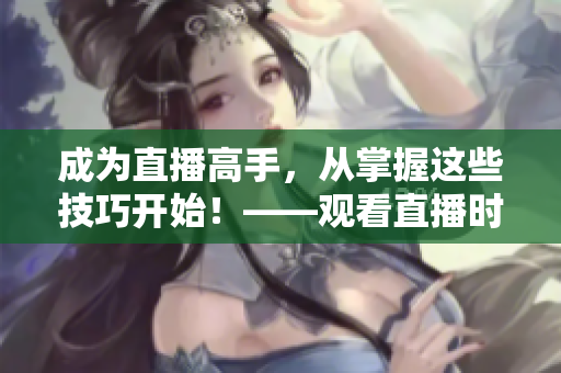 成為直播高手，從掌握這些技巧開始！——觀看直播時的技巧全攻略