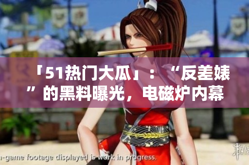 「51熱門大瓜」：“反差婊”的黑料曝光，電磁爐內(nèi)幕驚人！