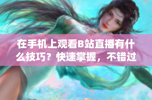 在手機(jī)上觀看B站直播有什么技巧？快速掌握，不錯過任何精彩內(nèi)容(1)