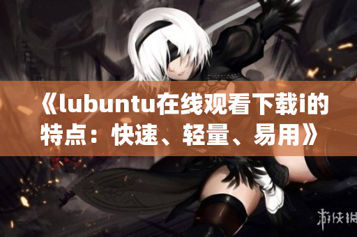《lubuntu在線觀看下載i的特點：快速、輕量、易用》(1)