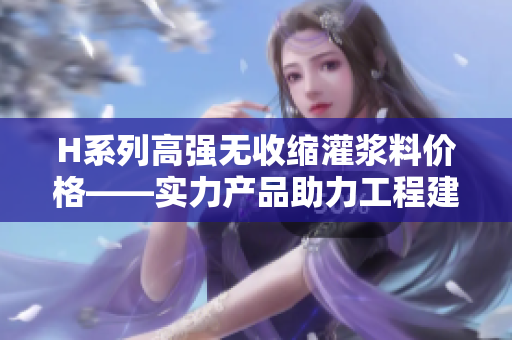 H系列高強(qiáng)無收縮灌漿料價(jià)格——實(shí)力產(chǎn)品助力工程建設(shè)