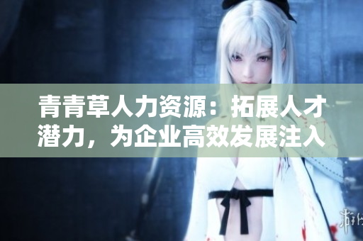 青青草人力資源：拓展人才潛力，為企業(yè)高效發(fā)展注入活力