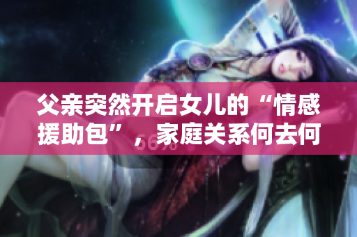 父親突然開啟女兒的“情感援助包”，家庭關(guān)系何去何從？