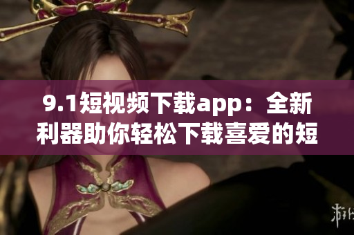 9.1短視頻下載app：全新利器助你輕松下載喜愛的短視頻(1)