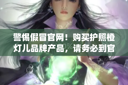 警惕假冒官網(wǎng)！購買護照橙燈兒品牌產(chǎn)品，請務(wù)必到官方認證渠道(1)