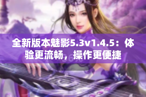 全新版本魅影5.3v1.4.5：體驗(yàn)更流暢，操作更便捷