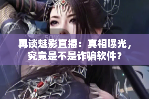 再談魅影直播：真相曝光，究竟是不是詐騙軟件？