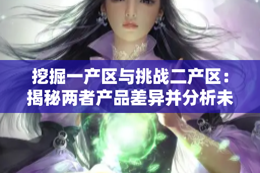 挖掘一產(chǎn)區(qū)與挑戰(zhàn)二產(chǎn)區(qū)：揭秘兩者產(chǎn)品差異并分析未來發(fā)展趨勢