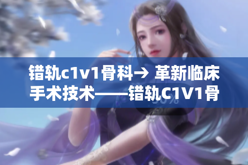 錯(cuò)軌c1v1骨科→ 革新臨床手術(shù)技術(shù)——錯(cuò)軌C1V1骨科治療新視野