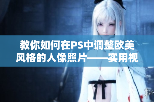 教你如何在PS中調(diào)整歐美風格的人像照片——實用視頻教程