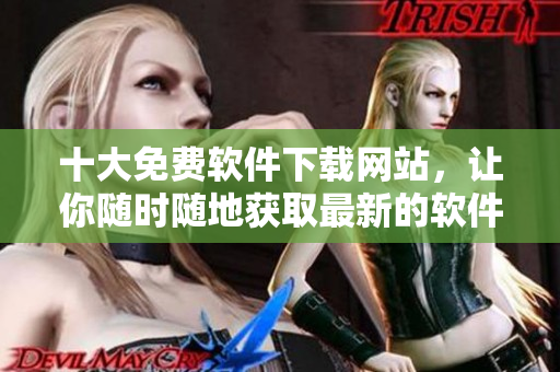 十大免費(fèi)軟件下載網(wǎng)站，讓你隨時隨地獲取最新的軟件資源，不受限制！