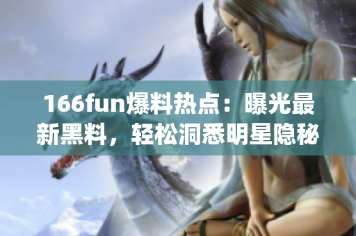 166fun爆料熱點：曝光最新黑料，輕松洞悉明星隱秘事件(1)