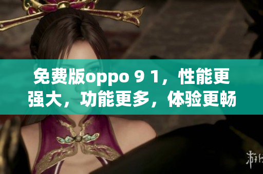 免費(fèi)版oppo 9 1，性能更強(qiáng)大，功能更多，體驗(yàn)更暢快(1)