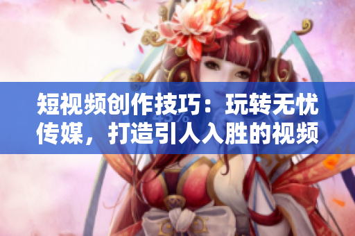 短視頻創(chuàng)作技巧：玩轉(zhuǎn)無(wú)憂傳媒，打造引人入勝的視頻內(nèi)容