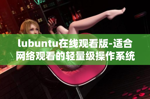 lubuntu在線觀看版-適合網(wǎng)絡(luò)觀看的輕量級操作系統(tǒng)