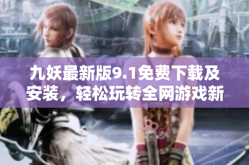 九妖最新版9.1免費下載及安裝，輕松玩轉(zhuǎn)全網(wǎng)游戲新世界！