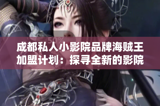 成都私人小影院品牌海賊王加盟計劃：探尋全新的影院市場機遇