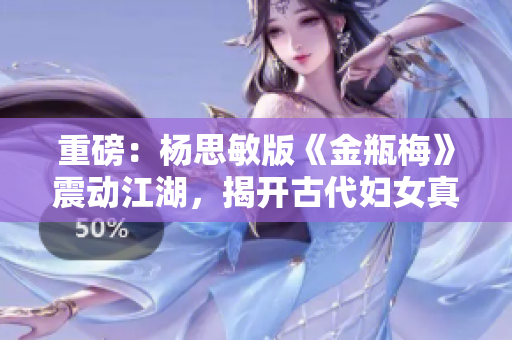 重磅：楊思敏版《金瓶梅》震動江湖，揭開古代婦女真實面貌！