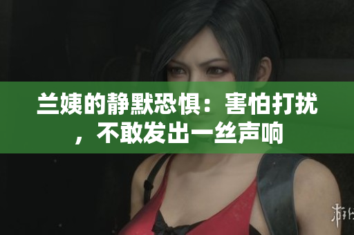 蘭姨的靜默恐懼：害怕打擾，不敢發(fā)出一絲聲響