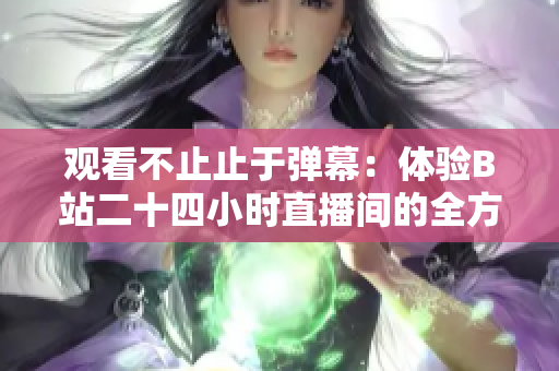 觀看不止止于彈幕：體驗(yàn)B站二十四小時直播間的全方位直播生活！