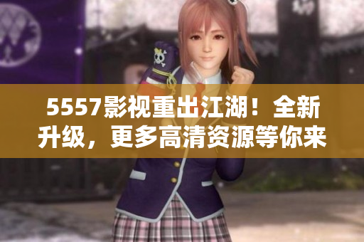 5557影視重出江湖！全新升級(jí)，更多高清資源等你來(lái)下載！
