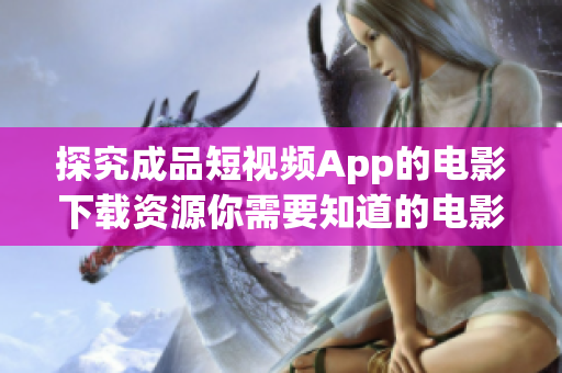 探究成品短視頻App的電影下載資源你需要知道的電影資源在這里！