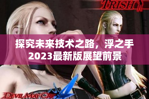探究未來(lái)技術(shù)之路，浮之手2023最新版展望前景